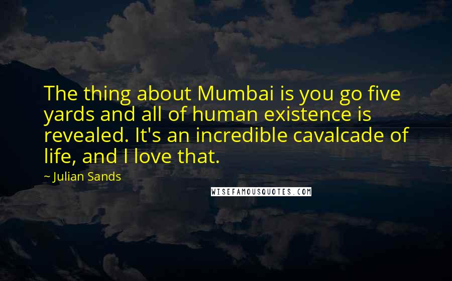 Julian Sands Quotes: The thing about Mumbai is you go five yards and all of human existence is revealed. It's an incredible cavalcade of life, and I love that.