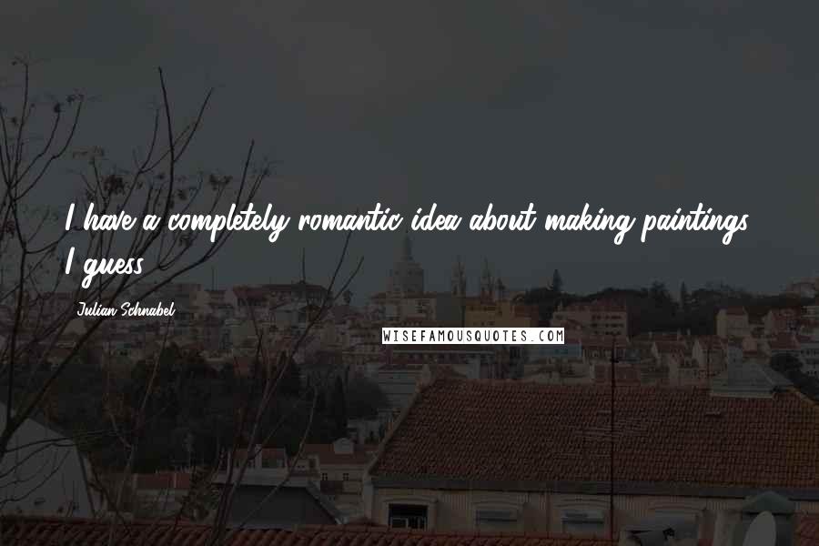 Julian Schnabel Quotes: I have a completely romantic idea about making paintings, I guess.
