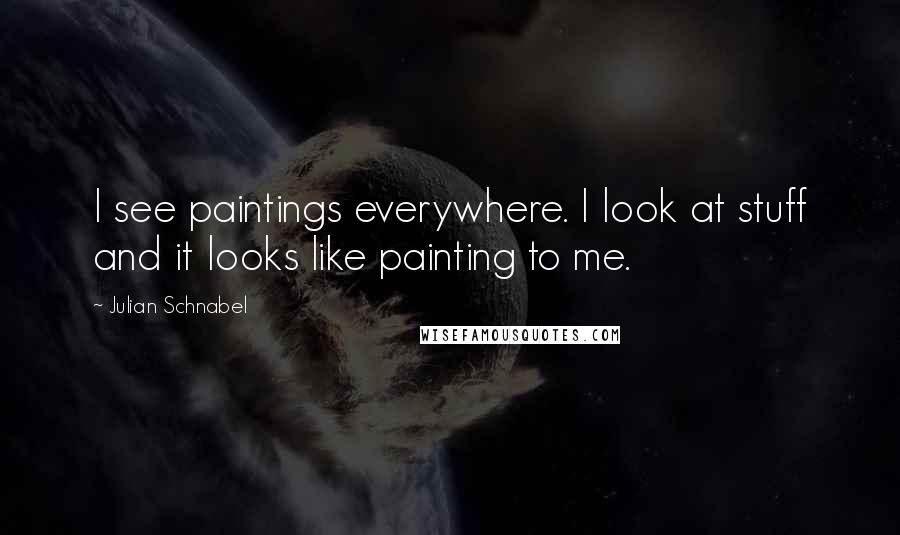 Julian Schnabel Quotes: I see paintings everywhere. I look at stuff and it looks like painting to me.