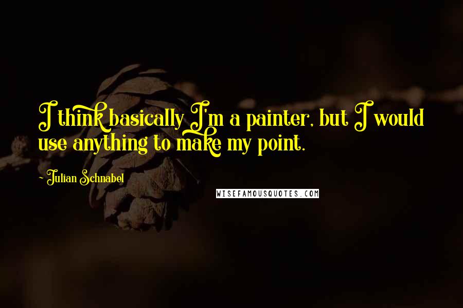 Julian Schnabel Quotes: I think basically I'm a painter, but I would use anything to make my point.