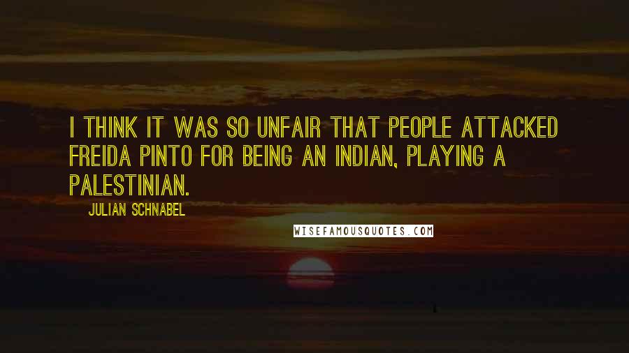 Julian Schnabel Quotes: I think it was so unfair that people attacked Freida Pinto for being an Indian, playing a Palestinian.