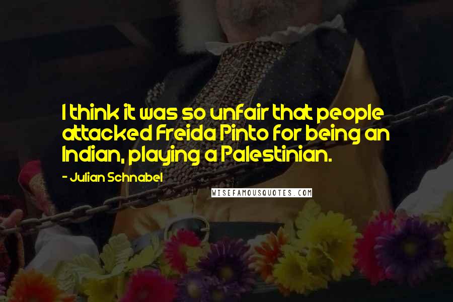 Julian Schnabel Quotes: I think it was so unfair that people attacked Freida Pinto for being an Indian, playing a Palestinian.