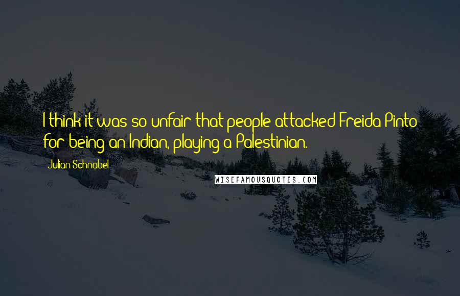 Julian Schnabel Quotes: I think it was so unfair that people attacked Freida Pinto for being an Indian, playing a Palestinian.
