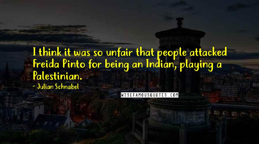 Julian Schnabel Quotes: I think it was so unfair that people attacked Freida Pinto for being an Indian, playing a Palestinian.