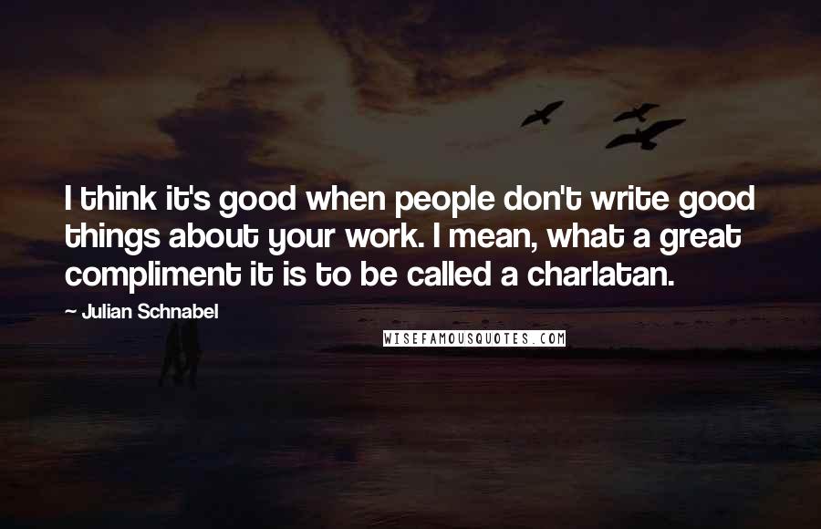 Julian Schnabel Quotes: I think it's good when people don't write good things about your work. I mean, what a great compliment it is to be called a charlatan.