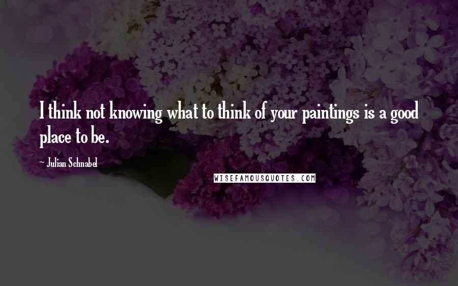 Julian Schnabel Quotes: I think not knowing what to think of your paintings is a good place to be.