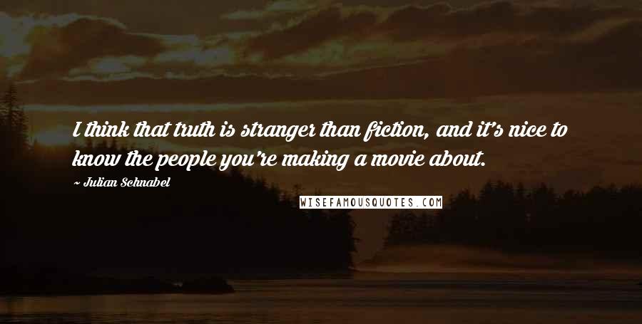 Julian Schnabel Quotes: I think that truth is stranger than fiction, and it's nice to know the people you're making a movie about.