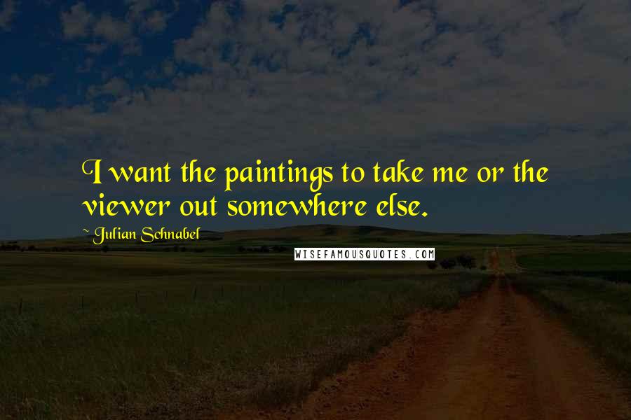 Julian Schnabel Quotes: I want the paintings to take me or the viewer out somewhere else.