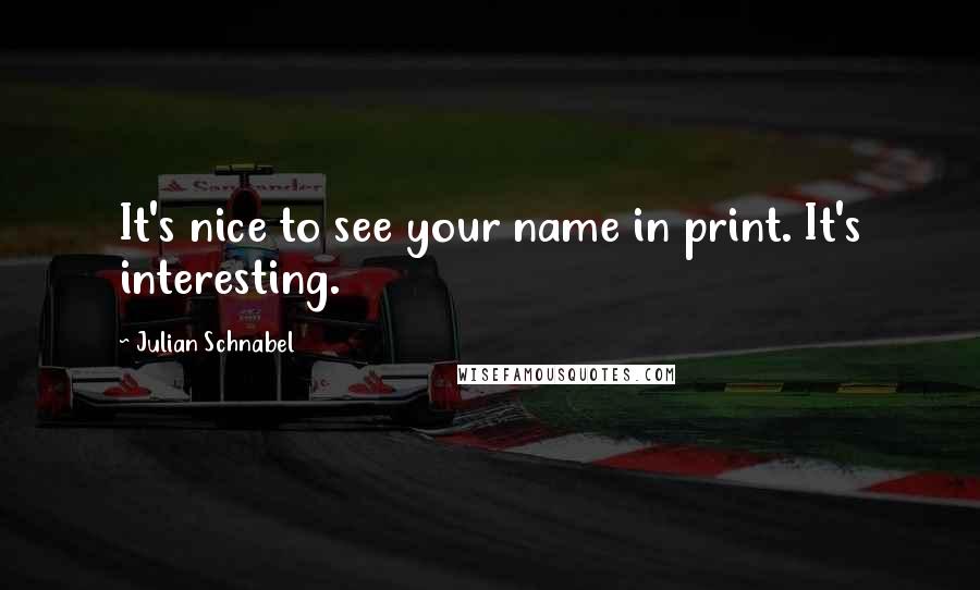 Julian Schnabel Quotes: It's nice to see your name in print. It's interesting.