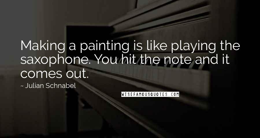 Julian Schnabel Quotes: Making a painting is like playing the saxophone. You hit the note and it comes out.