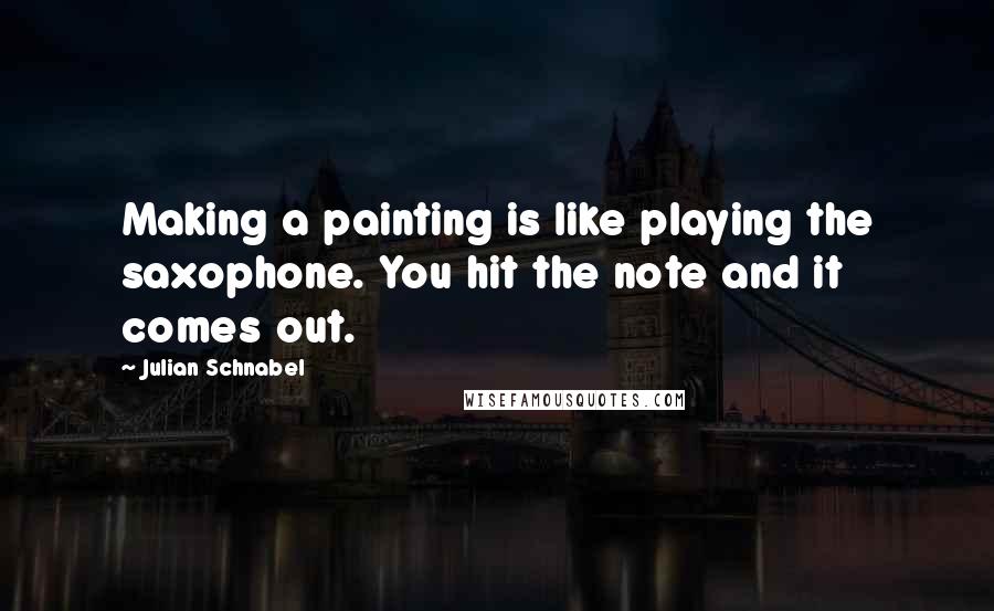 Julian Schnabel Quotes: Making a painting is like playing the saxophone. You hit the note and it comes out.