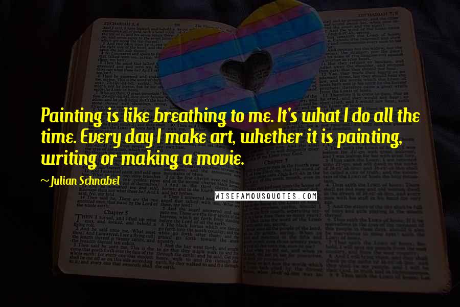 Julian Schnabel Quotes: Painting is like breathing to me. It's what I do all the time. Every day I make art, whether it is painting, writing or making a movie.