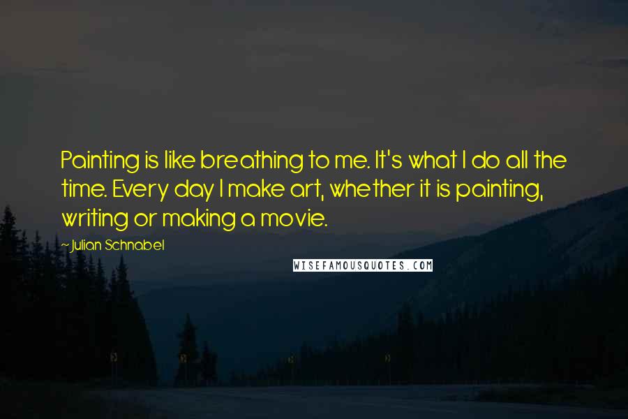 Julian Schnabel Quotes: Painting is like breathing to me. It's what I do all the time. Every day I make art, whether it is painting, writing or making a movie.