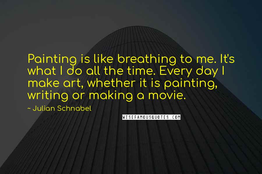 Julian Schnabel Quotes: Painting is like breathing to me. It's what I do all the time. Every day I make art, whether it is painting, writing or making a movie.