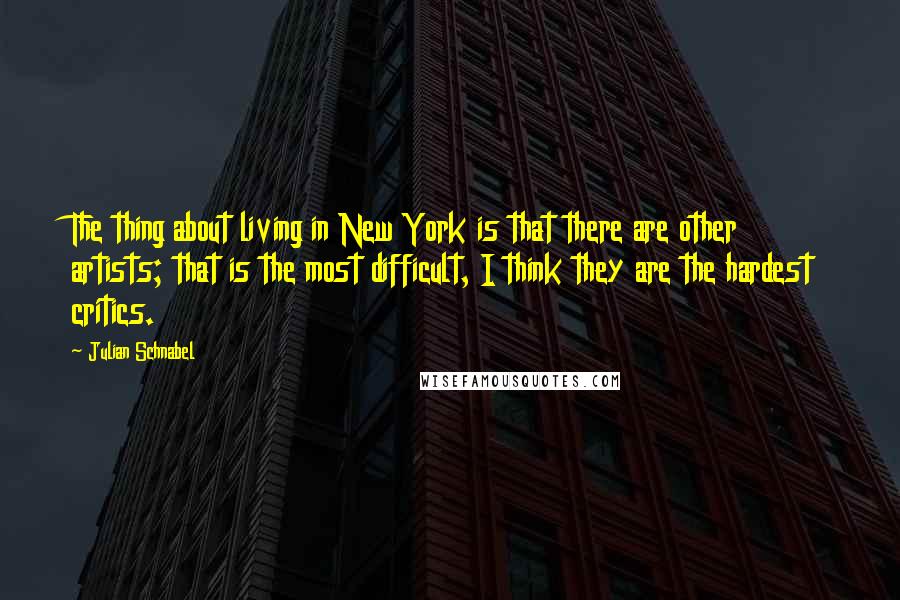 Julian Schnabel Quotes: The thing about living in New York is that there are other artists; that is the most difficult, I think they are the hardest critics.
