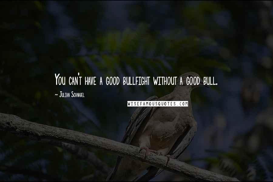 Julian Schnabel Quotes: You can't have a good bullfight without a good bull.