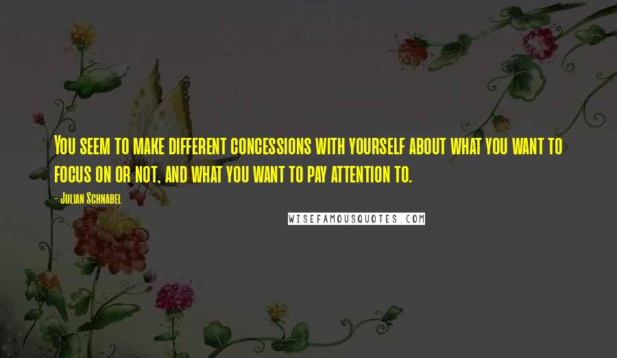 Julian Schnabel Quotes: You seem to make different concessions with yourself about what you want to focus on or not, and what you want to pay attention to.