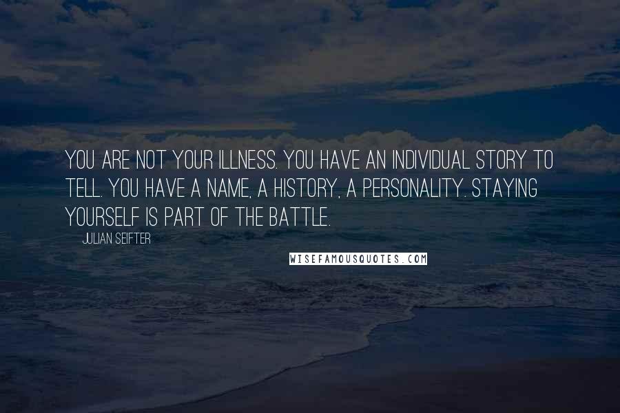 Julian Seifter Quotes: You are not your illness. You have an individual story to tell. You have a name, a history, a personality. Staying yourself is part of the battle.