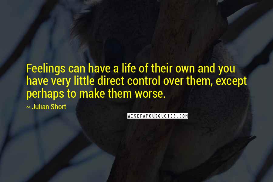 Julian Short Quotes: Feelings can have a life of their own and you have very little direct control over them, except perhaps to make them worse.