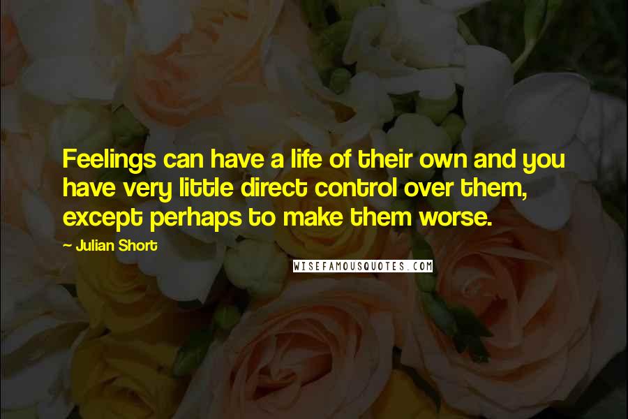 Julian Short Quotes: Feelings can have a life of their own and you have very little direct control over them, except perhaps to make them worse.