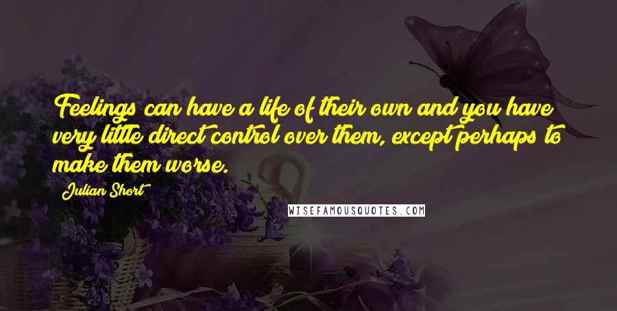 Julian Short Quotes: Feelings can have a life of their own and you have very little direct control over them, except perhaps to make them worse.