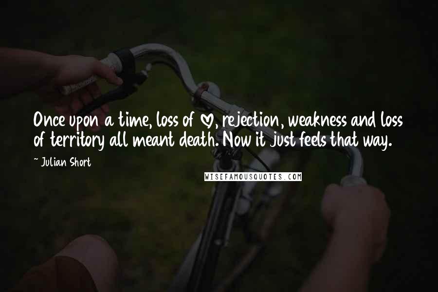 Julian Short Quotes: Once upon a time, loss of love, rejection, weakness and loss of territory all meant death. Now it just feels that way.