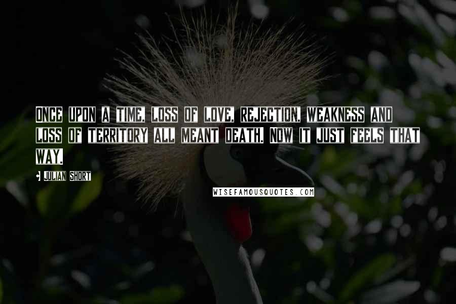 Julian Short Quotes: Once upon a time, loss of love, rejection, weakness and loss of territory all meant death. Now it just feels that way.