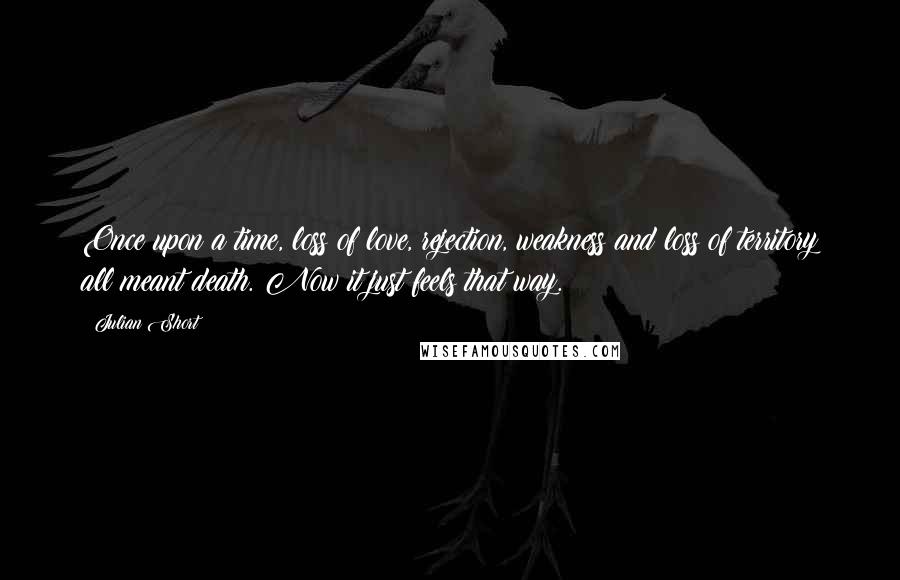 Julian Short Quotes: Once upon a time, loss of love, rejection, weakness and loss of territory all meant death. Now it just feels that way.