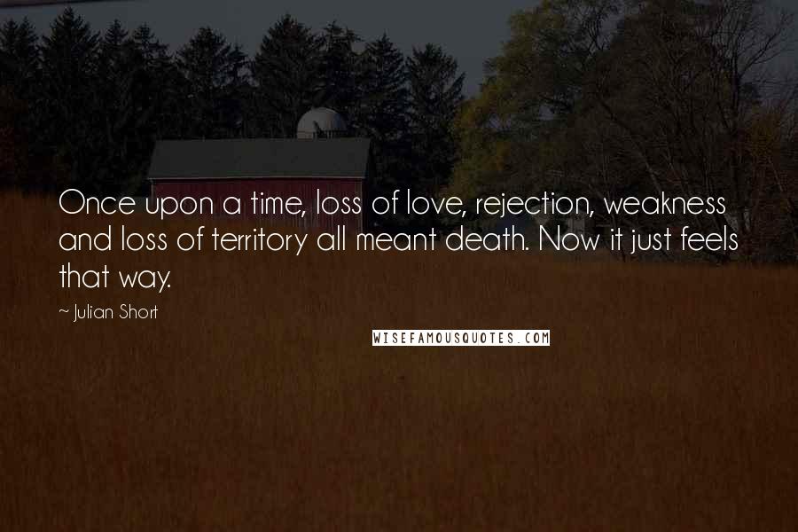 Julian Short Quotes: Once upon a time, loss of love, rejection, weakness and loss of territory all meant death. Now it just feels that way.