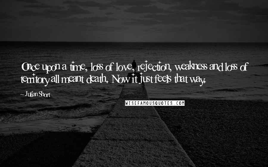 Julian Short Quotes: Once upon a time, loss of love, rejection, weakness and loss of territory all meant death. Now it just feels that way.