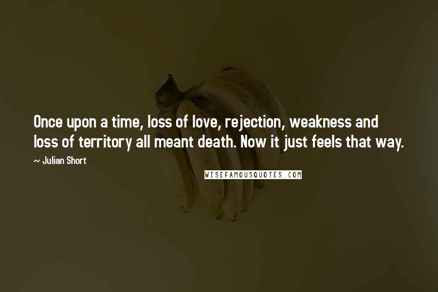 Julian Short Quotes: Once upon a time, loss of love, rejection, weakness and loss of territory all meant death. Now it just feels that way.