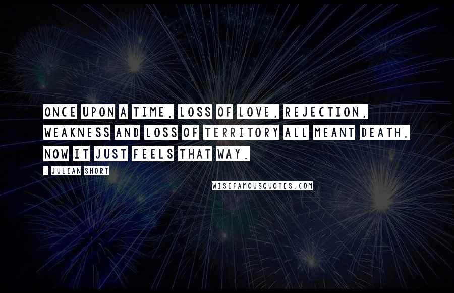 Julian Short Quotes: Once upon a time, loss of love, rejection, weakness and loss of territory all meant death. Now it just feels that way.