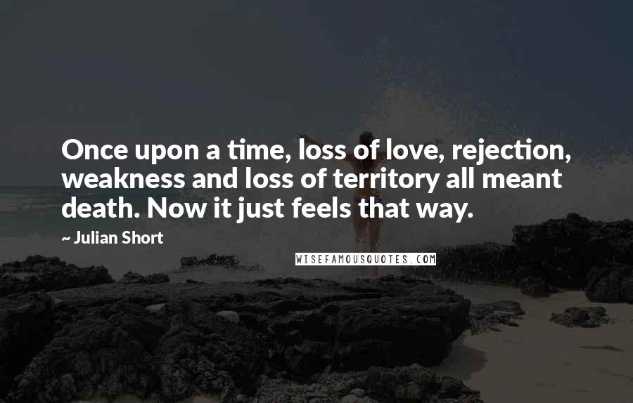 Julian Short Quotes: Once upon a time, loss of love, rejection, weakness and loss of territory all meant death. Now it just feels that way.