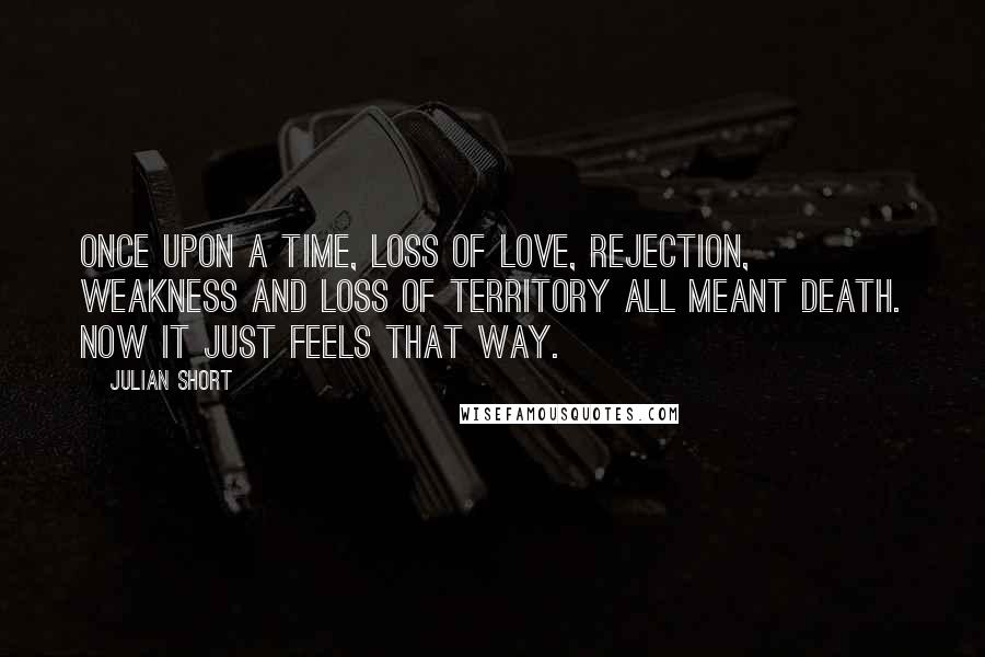 Julian Short Quotes: Once upon a time, loss of love, rejection, weakness and loss of territory all meant death. Now it just feels that way.