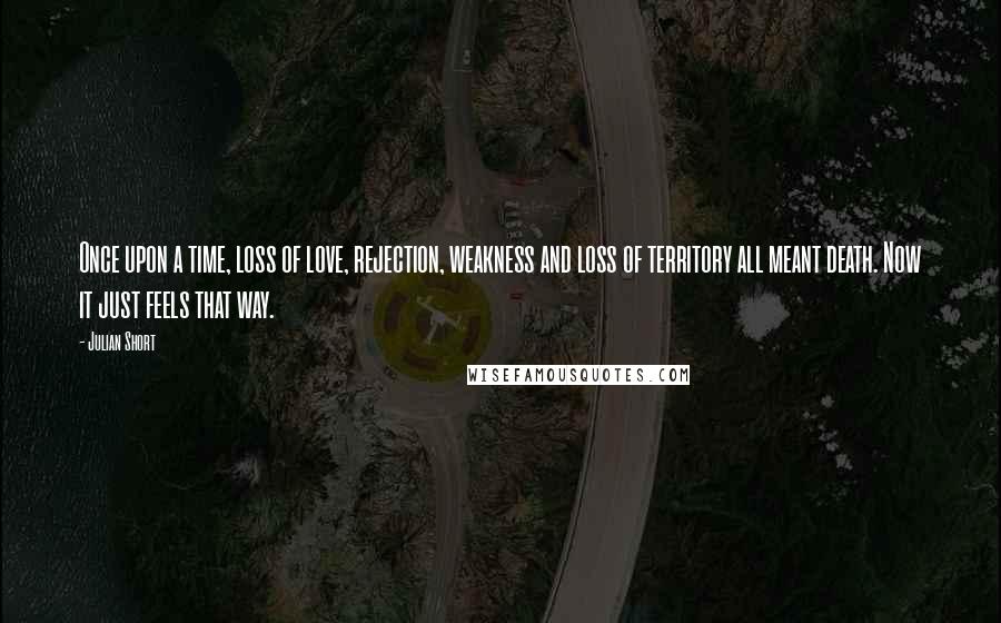 Julian Short Quotes: Once upon a time, loss of love, rejection, weakness and loss of territory all meant death. Now it just feels that way.