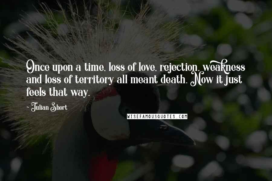 Julian Short Quotes: Once upon a time, loss of love, rejection, weakness and loss of territory all meant death. Now it just feels that way.