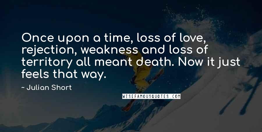 Julian Short Quotes: Once upon a time, loss of love, rejection, weakness and loss of territory all meant death. Now it just feels that way.