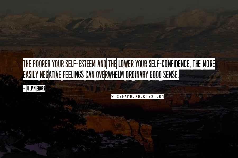 Julian Short Quotes: The poorer your self-esteem and the lower your self-confidence, the more easily negative feelings can overwhelm ordinary good sense.