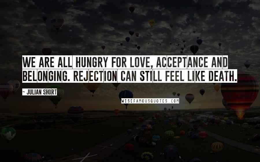 Julian Short Quotes: We are all hungry for love, acceptance and belonging. Rejection can still feel like death.