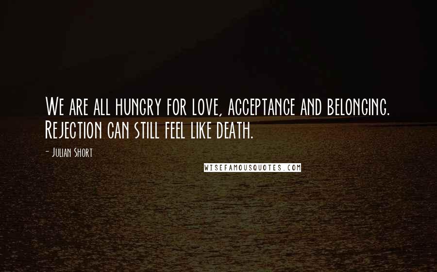 Julian Short Quotes: We are all hungry for love, acceptance and belonging. Rejection can still feel like death.