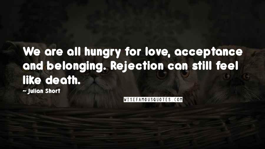 Julian Short Quotes: We are all hungry for love, acceptance and belonging. Rejection can still feel like death.
