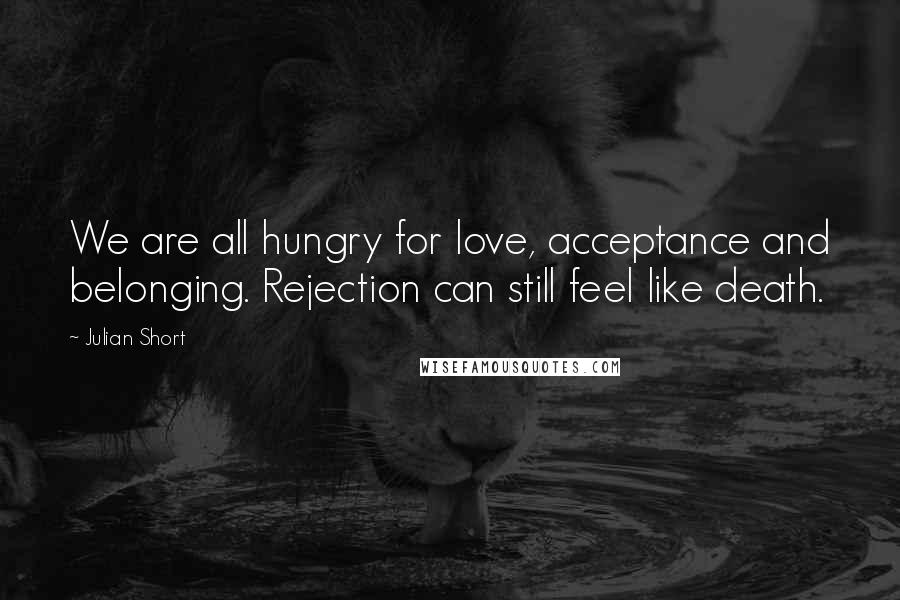 Julian Short Quotes: We are all hungry for love, acceptance and belonging. Rejection can still feel like death.