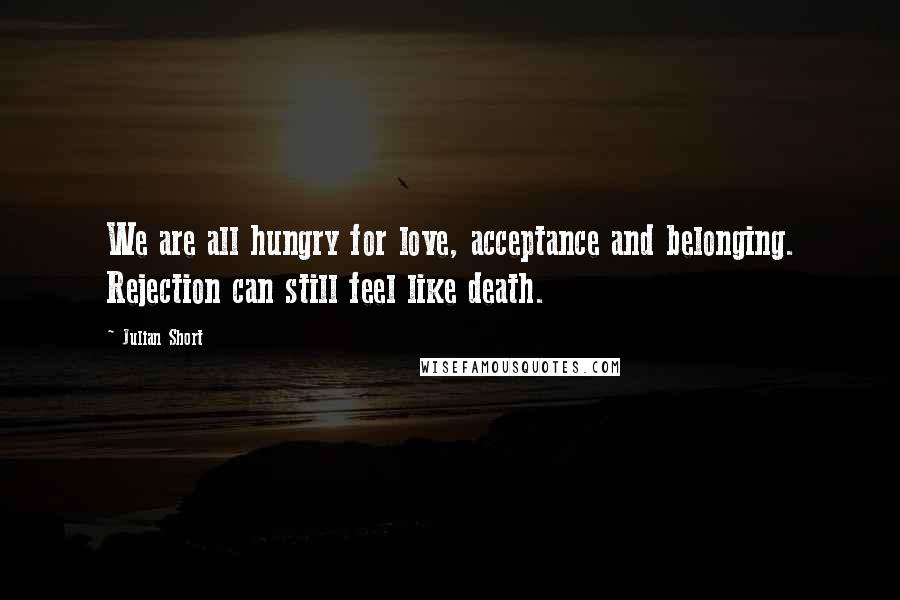Julian Short Quotes: We are all hungry for love, acceptance and belonging. Rejection can still feel like death.