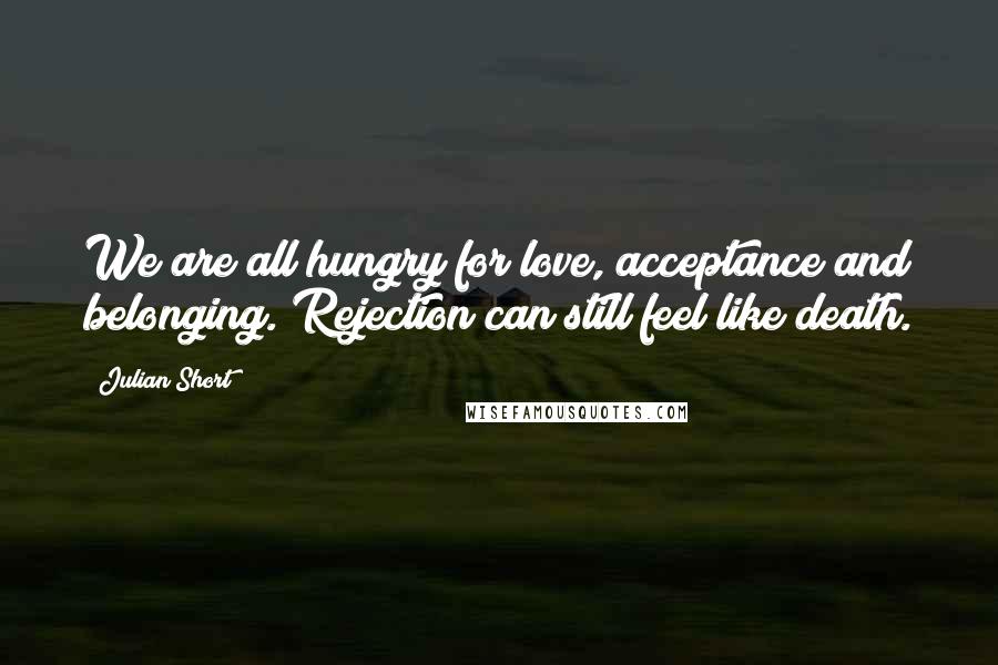 Julian Short Quotes: We are all hungry for love, acceptance and belonging. Rejection can still feel like death.