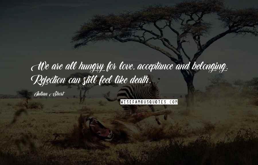 Julian Short Quotes: We are all hungry for love, acceptance and belonging. Rejection can still feel like death.