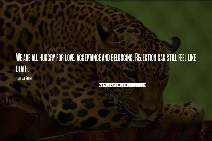 Julian Short Quotes: We are all hungry for love, acceptance and belonging. Rejection can still feel like death.