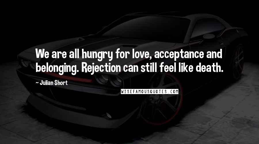 Julian Short Quotes: We are all hungry for love, acceptance and belonging. Rejection can still feel like death.