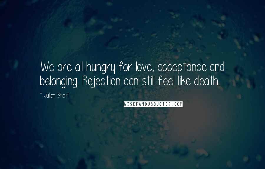 Julian Short Quotes: We are all hungry for love, acceptance and belonging. Rejection can still feel like death.