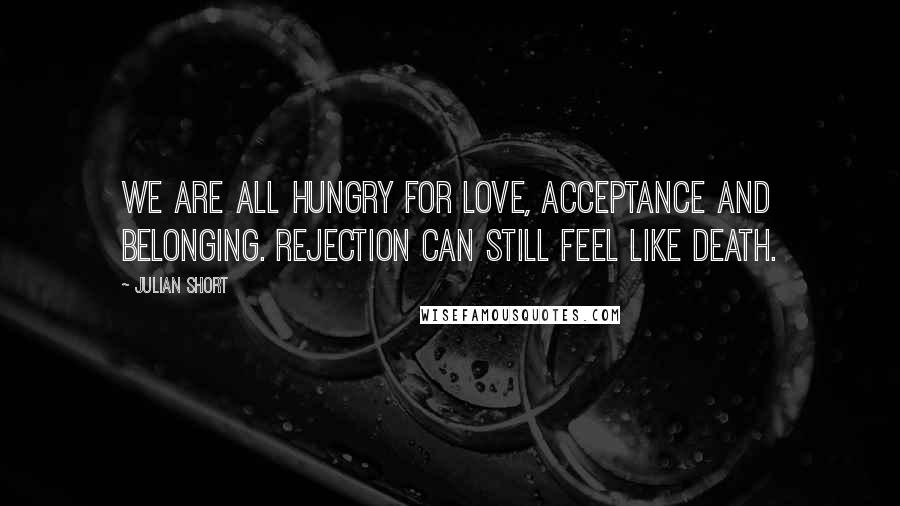 Julian Short Quotes: We are all hungry for love, acceptance and belonging. Rejection can still feel like death.