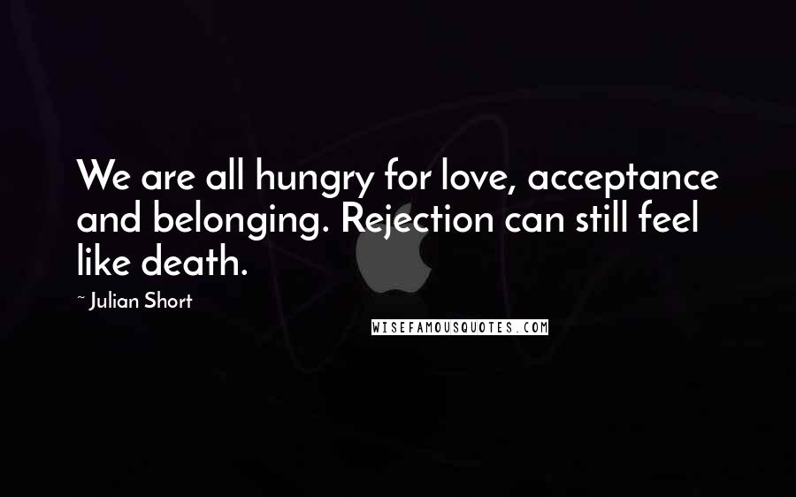 Julian Short Quotes: We are all hungry for love, acceptance and belonging. Rejection can still feel like death.